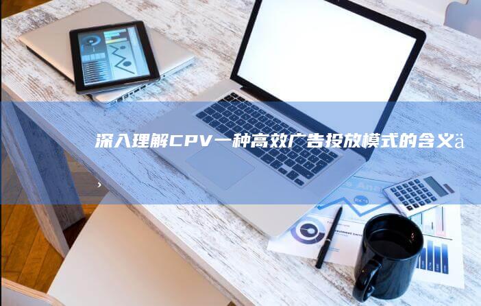 深入理解CPV：一种高效广告投放模式的含义与优势