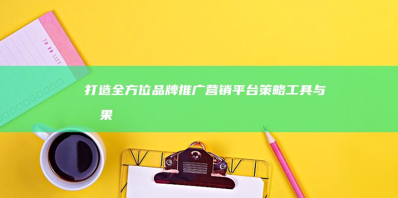 打造全方位品牌推广营销平台：策略、工具与效果评估