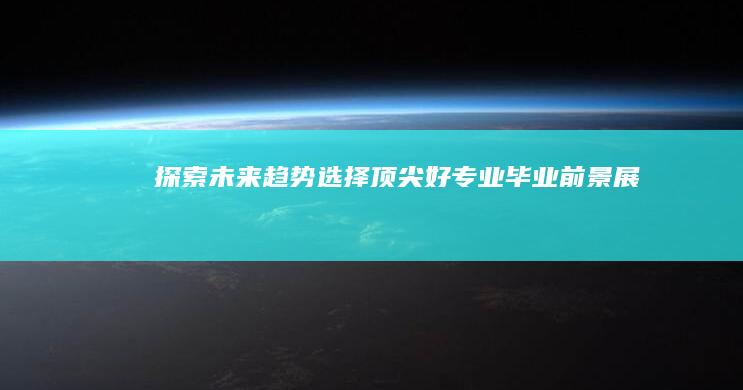 探索未来趋势：选择顶尖好专业毕业前景展望